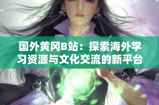 国外黄冈B站：探索海外学习资源与文化交流的新平台