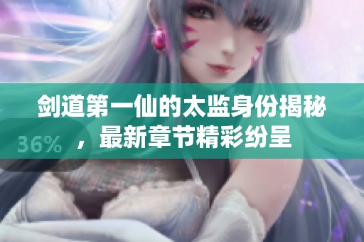 剑道第一仙的太监身份揭秘，最新章节精彩纷呈