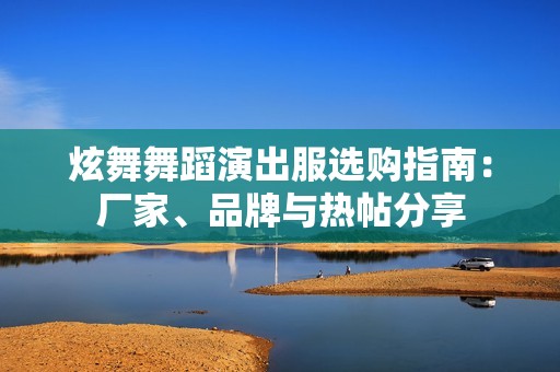 炫舞舞蹈演出服选购指南：厂家、品牌与热帖分享