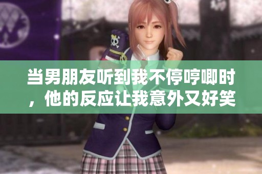 当男朋友听到我不停哼唧时，他的反应让我意外又好笑
