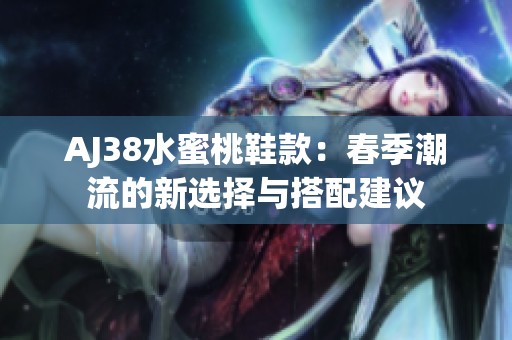 AJ38水蜜桃鞋款：春季潮流的新选择与搭配建议