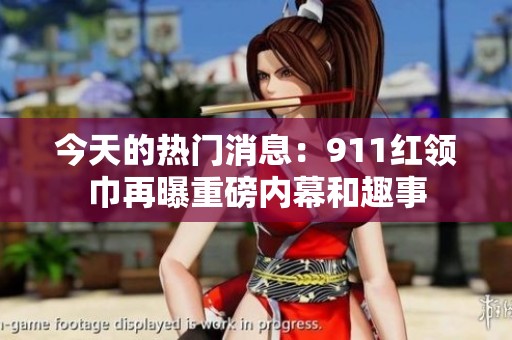 今天的热门消息：911红领巾再曝重磅内幕和趣事