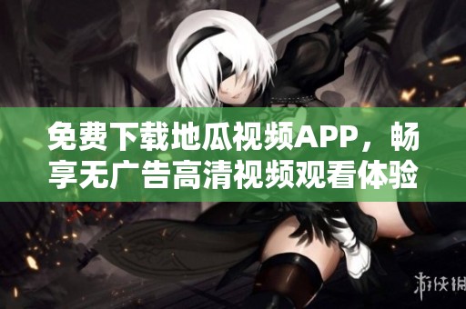 免费下载地瓜视频APP，畅享无广告高清视频观看体验