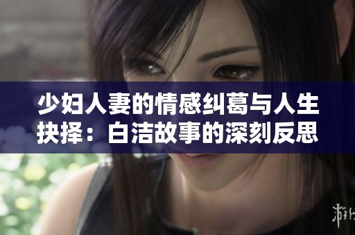 少妇人妻的情感纠葛与人生抉择：白洁故事的深刻反思