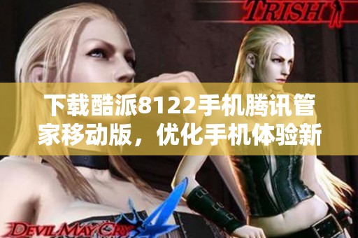 下载酷派8122手机腾讯管家移动版，优化手机体验新选择