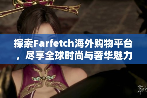 探索Farfetch海外购物平台，尽享全球时尚与奢华魅力