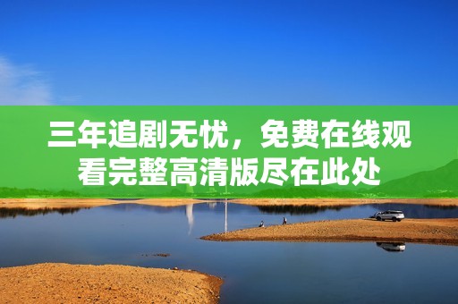 三年追剧无忧，免费在线观看完整高清版尽在此处