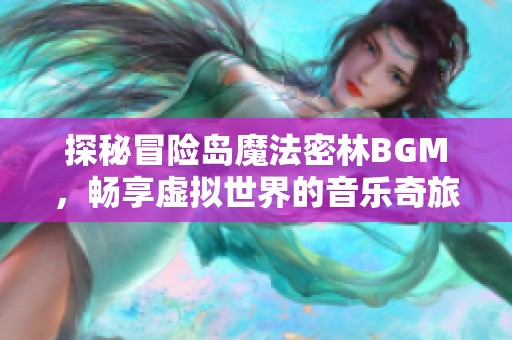 探秘冒险岛魔法密林BGM，畅享虚拟世界的音乐奇旅