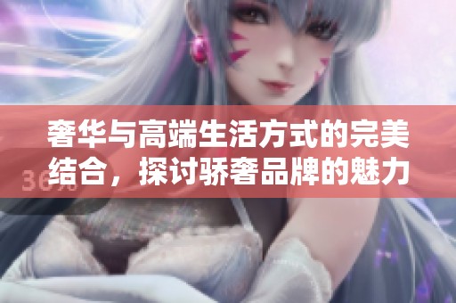 奢华与高端生活方式的完美结合，探讨骄奢品牌的魅力与影响