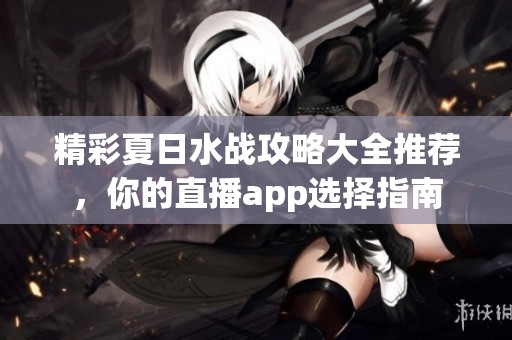 精彩夏日水战攻略大全推荐，你的直播app选择指南