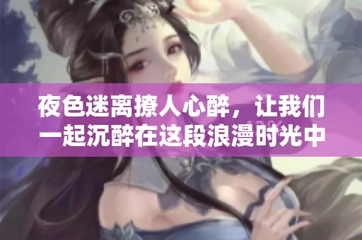 夜色迷离撩人心醉，让我们一起沉醉在这段浪漫时光中