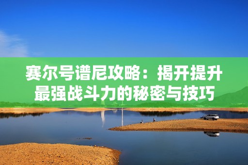 赛尔号谱尼攻略：揭开提升最强战斗力的秘密与技巧