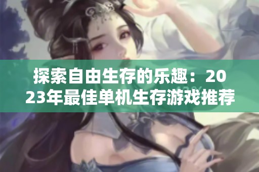 探索自由生存的乐趣：2023年最佳单机生存游戏推荐排行