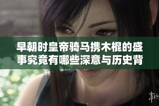 早朝时皇帝骑马携木棍的盛事究竟有哪些深意与历史背景