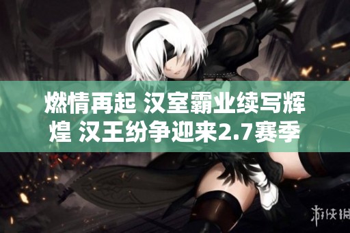 燃情再起 汉室霸业续写辉煌 汉王纷争迎来2.7赛季