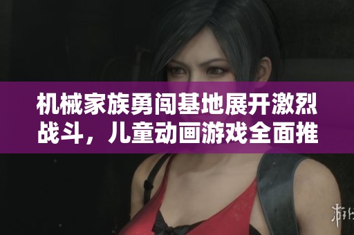 机械家族勇闯基地展开激烈战斗，儿童动画游戏全面推荐