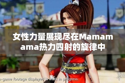 女性力量展现尽在Mamamama热力四射的旋律中