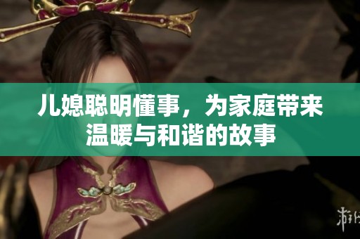 儿媳聪明懂事，为家庭带来温暖与和谐的故事
