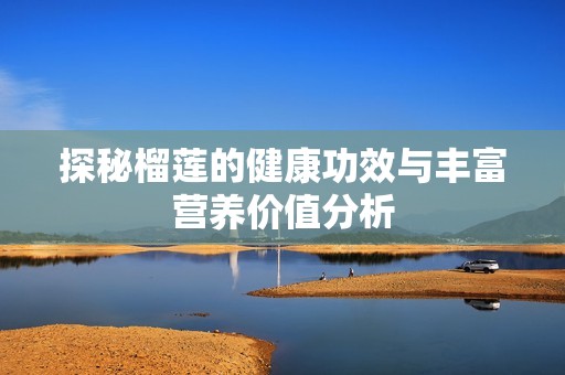 探秘榴莲的健康功效与丰富营养价值分析