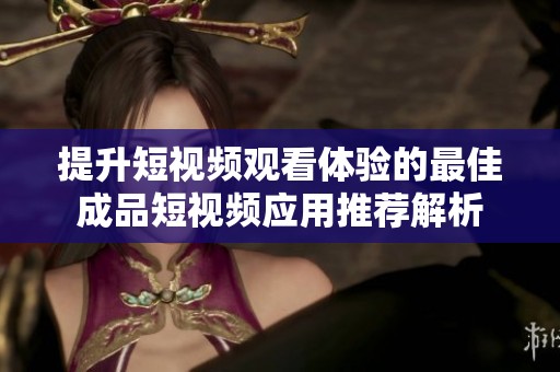 提升短视频观看体验的最佳成品短视频应用推荐解析