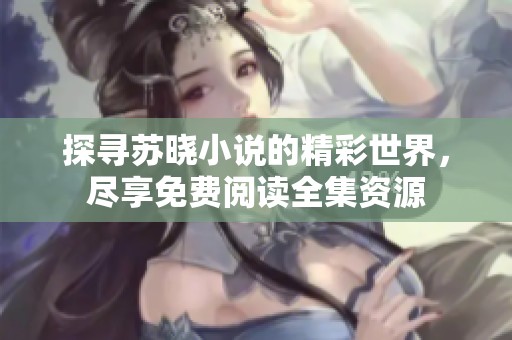 探寻苏晓小说的精彩世界，尽享免费阅读全集资源