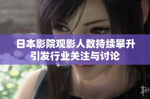日本影院观影人数持续攀升引发行业关注与讨论