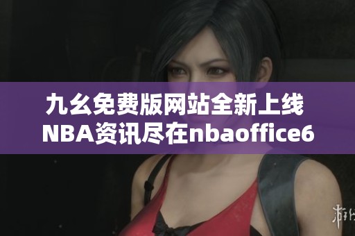 九幺免费版网站全新上线 NBA资讯尽在nbaoffice68平台