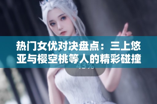 热门女优对决盘点：三上悠亚与樱空桃等人的精彩碰撞