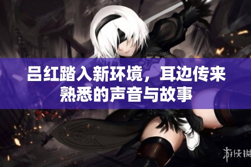 吕红踏入新环境，耳边传来熟悉的声音与故事