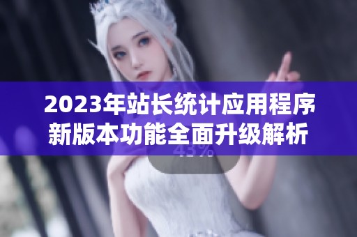 2023年站长统计应用程序新版本功能全面升级解析