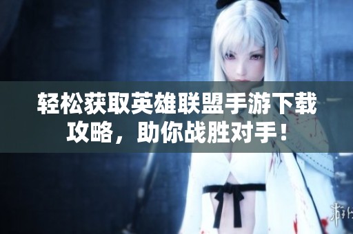 轻松获取英雄联盟手游下载攻略，助你战胜对手！