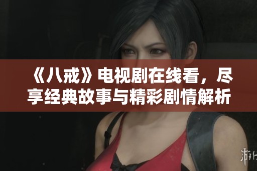 《八戒》电视剧在线看，尽享经典故事与精彩剧情解析