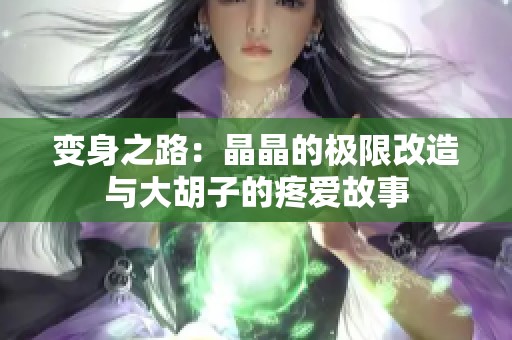 变身之路：晶晶的极限改造与大胡子的疼爱故事