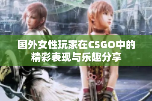 国外女性玩家在CSGO中的精彩表现与乐趣分享