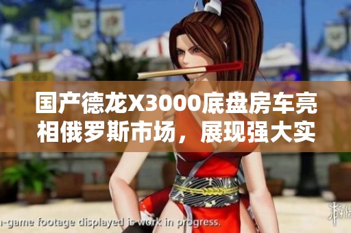 国产德龙X3000底盘房车亮相俄罗斯市场，展现强大实力