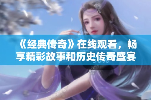 《经典传奇》在线观看，畅享精彩故事和历史传奇盛宴