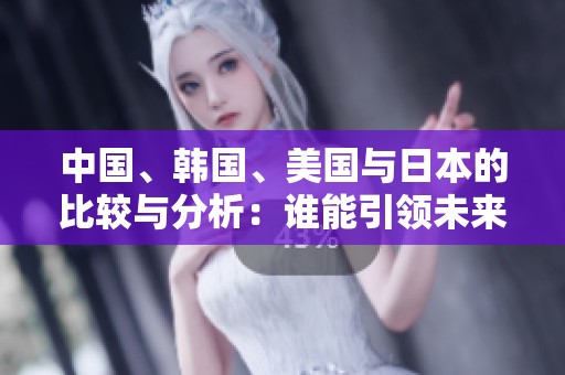 中国、韩国、美国与日本的比较与分析：谁能引领未来格局