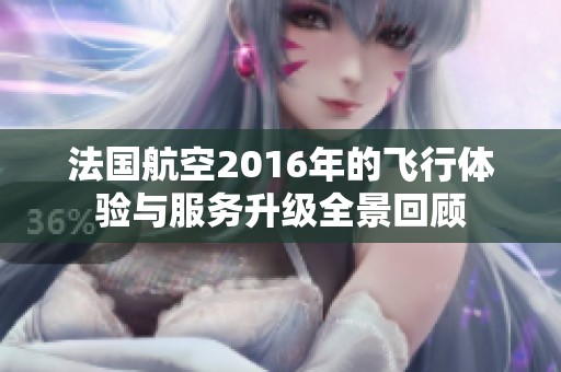 法国航空2016年的飞行体验与服务升级全景回顾