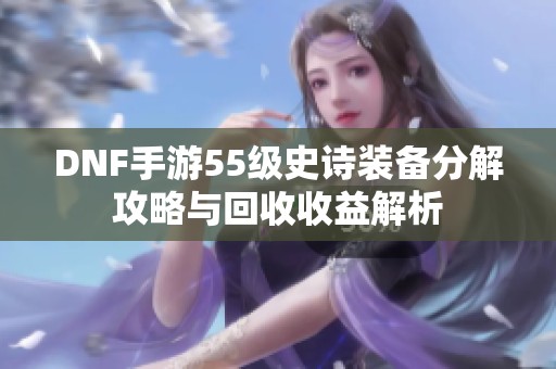 DNF手游55级史诗装备分解攻略与回收收益解析