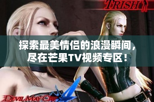 探索最美情侣的浪漫瞬间，尽在芒果TV视频专区！