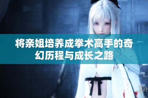 将亲姐培养成拳术高手的奇幻历程与成长之路