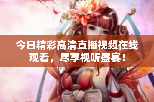 今日精彩高清直播视频在线观看，尽享视听盛宴！