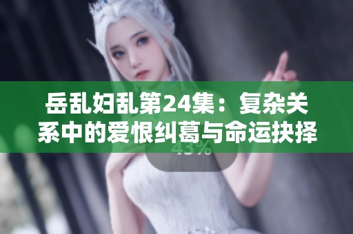 岳乱妇乱第24集：复杂关系中的爱恨纠葛与命运抉择