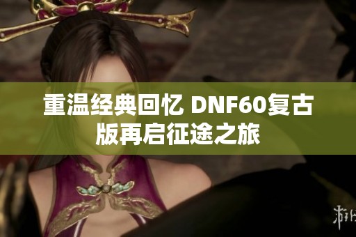 重温经典回忆 DNF60复古版再启征途之旅