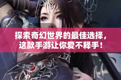 探索奇幻世界的最佳选择，这款手游让你爱不释手！