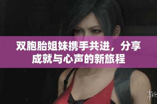 双胞胎姐妹携手共进，分享成就与心声的新旅程