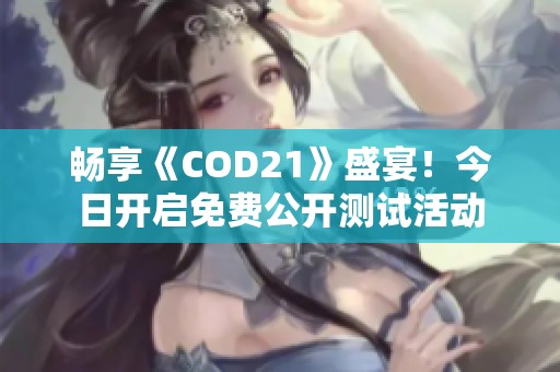 畅享《COD21》盛宴！今日开启免费公开测试活动