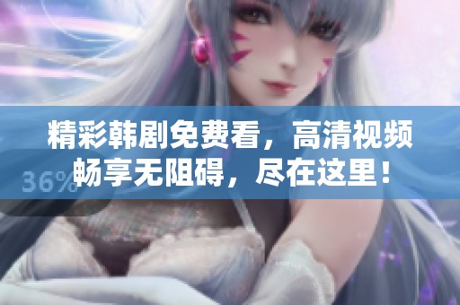 精彩韩剧免费看，高清视频畅享无阻碍，尽在这里！