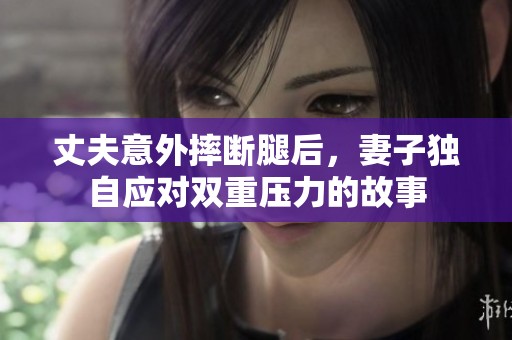 丈夫意外摔断腿后，妻子独自应对双重压力的故事