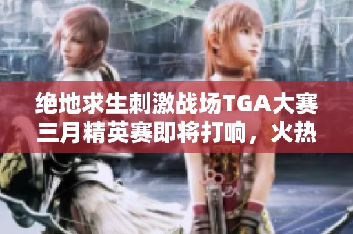 绝地求生刺激战场TGA大赛三月精英赛即将打响，火热来袭！